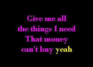 Give me all
the things I need

That money
can't buy yeah

g