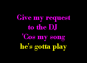 Give my request
to the DJ

'Cos my song

he's gotta play