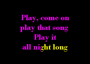 Play, come on

play that song

Play it
all night long