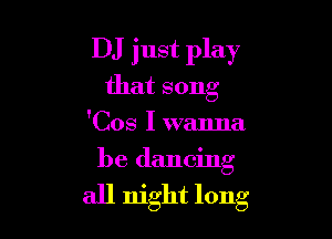 DJ just play
that song

'Cos I wanna

be dancing
all night long