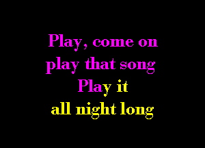 Play, come on

play that song

Play it
all night long