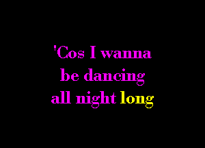 'Cos I wanna

be dancing

all night long