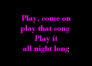 Play, come on

play that song

Play it
all night long