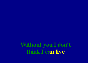 Without you I don't
think I can live