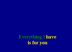 Everything I have
is for you