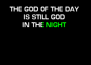 THE GOD OF THE DAY
IS STILL GOD
IN THE NIGHT