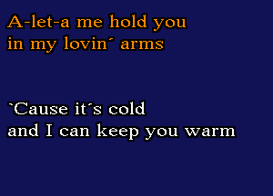 A-let-a me hold you
in my lovin' arms

yCause it's cold
and I can keep you warm