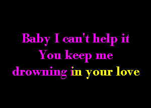 Baby I can't help it
You keep me
drowning in your love