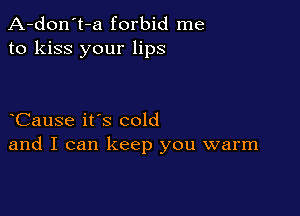 A-don't-a forbid me
to kiss your lips

Cause it's cold
and I can keep you warm