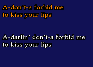 A-don't-a forbid me
to kiss your lips

A-darlin' don't-a forbid me
to kiss your lips