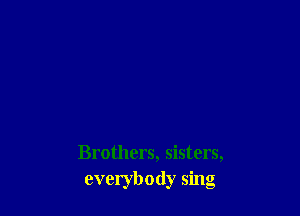 Brothers, sisters,
everybody sing