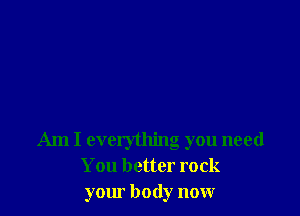 Am I everything you need
You better rock
yom body now
