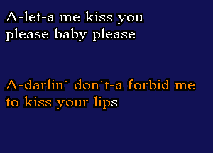 A-let-a me kiss you
please baby please

A-darlin' don't-a forbid me
to kiss your lips