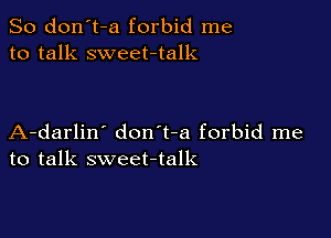So don't-a forbid me
to talk sweet-talk

A-darlin' don't-a forbid me
to talk sweet-talk