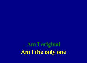 Am I original
Am I the only one