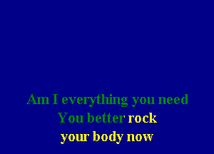 Am I everything you need
You better rock
yom body now