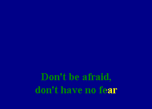 Don't be afraid,
don't have no fear