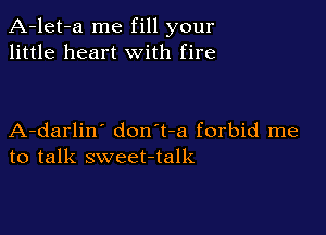 A-let-a me fill your
little heart with fire

A-darlin' don't-a forbid me
to talk sweet-talk