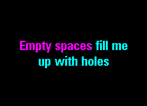 Empty spaces fill me

up with holes