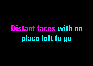 Distant faces with no

place left to go