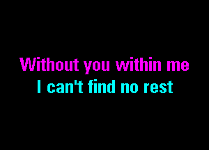 Without you within me

I can't find no rest