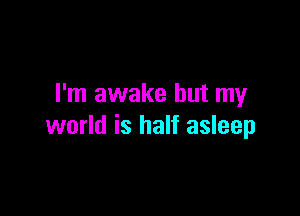 I'm awake but my

world is half asleep