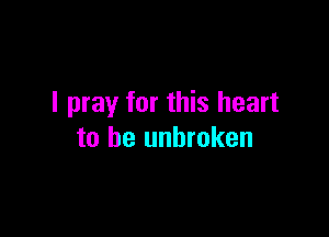 I pray for this heart

to be unbroken