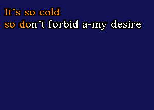 It's so cold
so don't forbid a-my desire