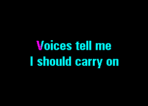 Voices tell me

I should carry on