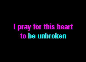 I pray for this heart

to be unbroken