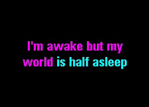 I'm awake but my

world is half asleep