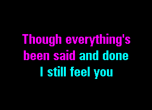 Though everything's

been said and done
I still feel you