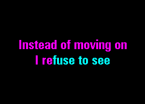 Instead of moving on

I refuse to see