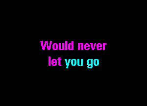 Would never

let you go