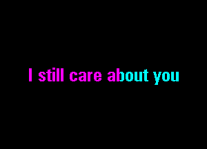 I still care about you