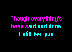 Though everything's

been said and done
I still feel you