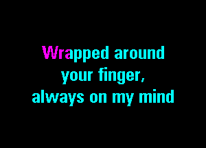 Wrapped around

your finger.
always on my mind
