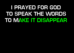 I PRAYED FOR GOD
T0 SPEAK THE WORDS
TO MAKE IT DISAPPEAR