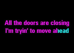 All the doors are closing

I'm tryin' to move ahead