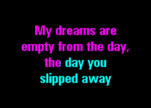 My dreams are
empty from the day.

the day you
slipped away