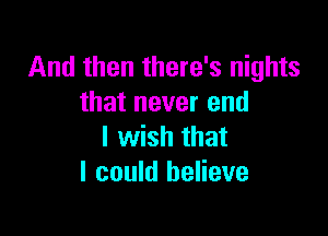 And then there's nights
that never end

I wish that
I could believe