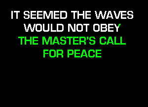 IT SEEMED THE WAVES
WOULD NOT OBEY
THE MASTERS CALL
FOR PEACE