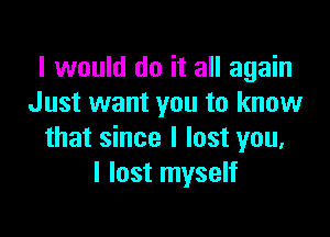 I would do it all again
Just want you to know

that since I lost you,
I lost myself