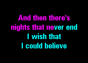 And then there's
nights that never end

I wish that
I could believe