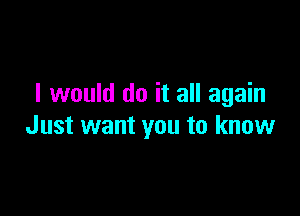 I would do it all again

Just want you to know