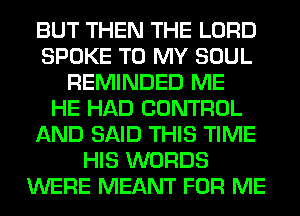 BUT THEN THE LORD
SPOKE TO MY SOUL
REMINDED ME
HE HAD CONTROL
AND SAID THIS TIME
HIS WORDS
WERE MEANT FOR ME