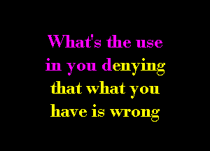 What's the use
in you denying
that what you

have is wrong

g