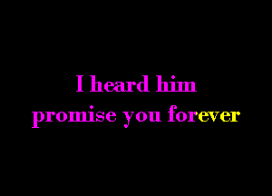 I heard him

promise you forever
