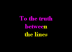 To the truth

between

the lines