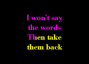 I won't say

the words

Then take
them back